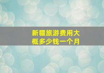 新疆旅游费用大概多少钱一个月