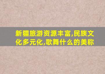 新疆旅游资源丰富,民族文化多元化,歌舞什么的美称