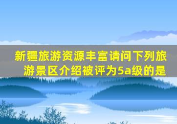 新疆旅游资源丰富请问下列旅游景区介绍被评为5a级的是