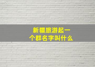 新疆旅游起一个群名字叫什么