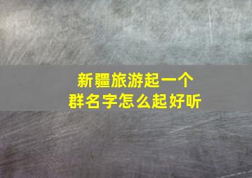 新疆旅游起一个群名字怎么起好听