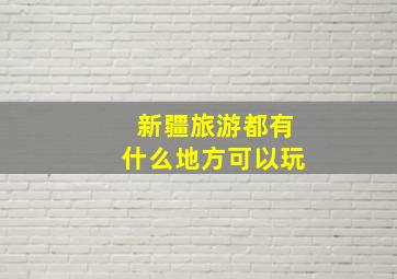 新疆旅游都有什么地方可以玩