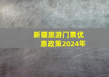 新疆旅游门票优惠政策2024年