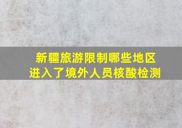 新疆旅游限制哪些地区进入了境外人员核酸检测