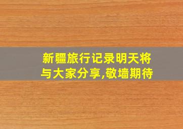 新疆旅行记录明天将与大家分享,敬墙期待