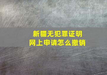 新疆无犯罪证明网上申请怎么撤销