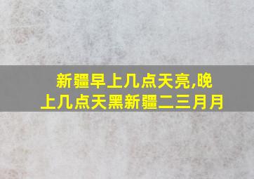 新疆早上几点天亮,晚上几点天黑新疆二三月月