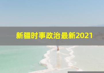 新疆时事政治最新2021