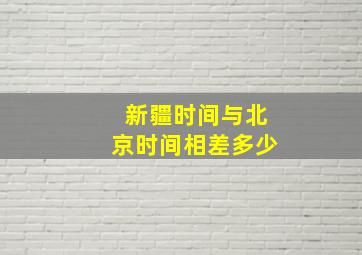 新疆时间与北京时间相差多少