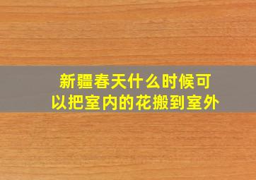 新疆春天什么时候可以把室内的花搬到室外