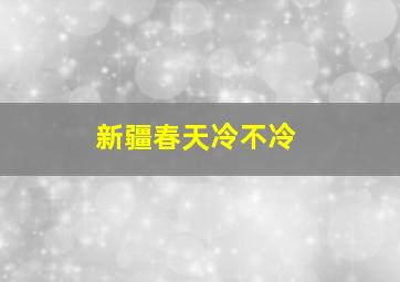 新疆春天冷不冷