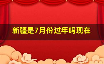 新疆是7月份过年吗现在