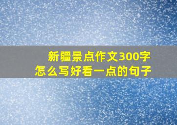 新疆景点作文300字怎么写好看一点的句子