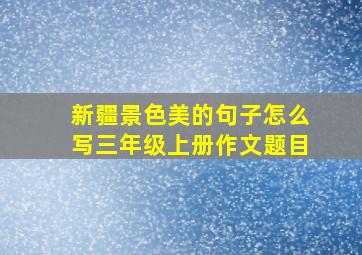 新疆景色美的句子怎么写三年级上册作文题目