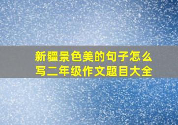 新疆景色美的句子怎么写二年级作文题目大全