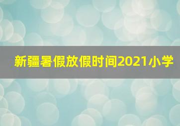 新疆暑假放假时间2021小学