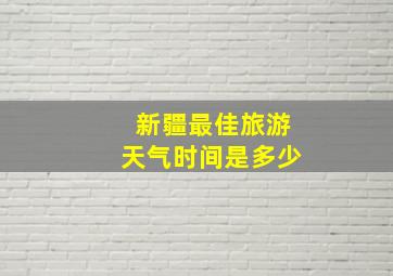 新疆最佳旅游天气时间是多少