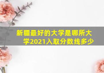 新疆最好的大学是哪所大学2021入取分数线多少