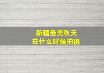 新疆最美秋天在什么时候拍摄