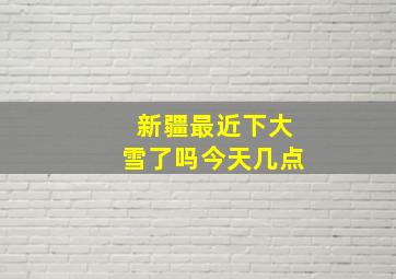 新疆最近下大雪了吗今天几点