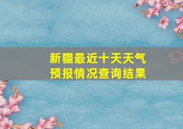 新疆最近十天天气预报情况查询结果