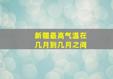 新疆最高气温在几月到几月之间