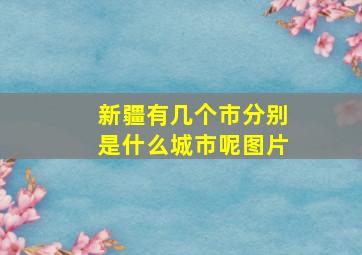 新疆有几个市分别是什么城市呢图片