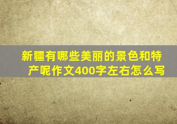 新疆有哪些美丽的景色和特产呢作文400字左右怎么写