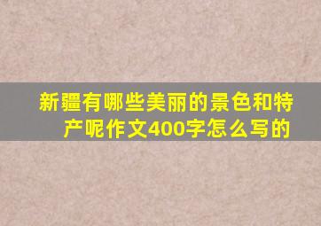 新疆有哪些美丽的景色和特产呢作文400字怎么写的