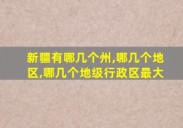 新疆有哪几个州,哪几个地区,哪几个地级行政区最大