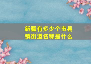 新疆有多少个市县镇街道名称是什么