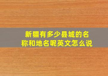 新疆有多少县城的名称和地名呢英文怎么说