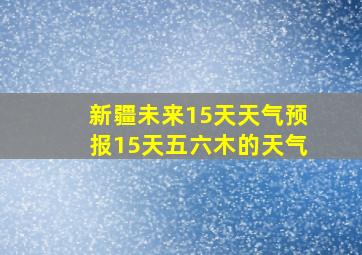 新疆未来15天天气预报15天五六木的天气