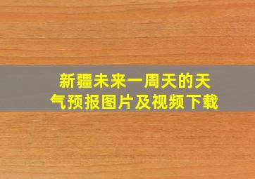 新疆未来一周天的天气预报图片及视频下载