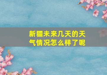 新疆未来几天的天气情况怎么样了呢