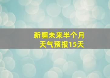 新疆未来半个月天气预报15天