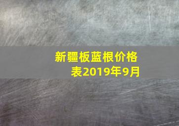 新疆板蓝根价格表2019年9月