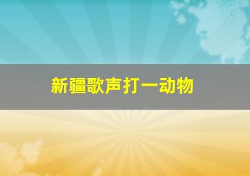 新疆歌声打一动物