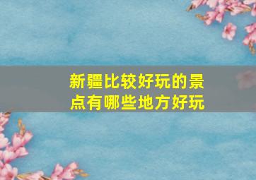 新疆比较好玩的景点有哪些地方好玩