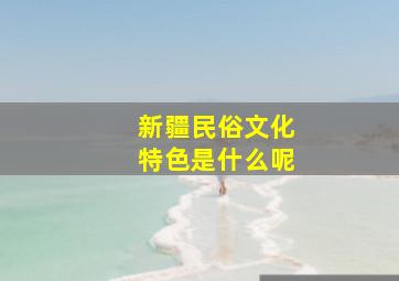 新疆民俗文化特色是什么呢