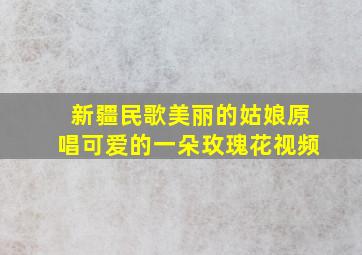 新疆民歌美丽的姑娘原唱可爱的一朵玫瑰花视频