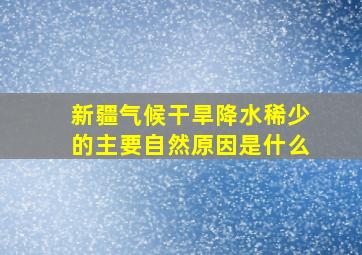 新疆气候干旱降水稀少的主要自然原因是什么