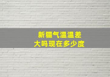 新疆气温温差大吗现在多少度