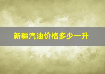 新疆汽油价格多少一升