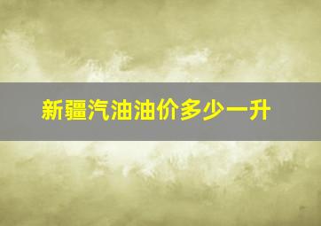 新疆汽油油价多少一升