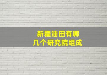 新疆油田有哪几个研究院组成