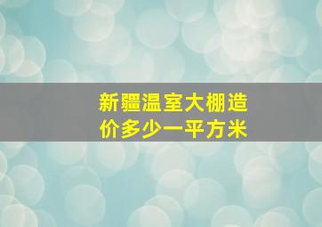 新疆温室大棚造价多少一平方米