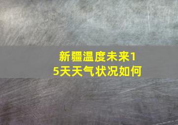 新疆温度未来15天天气状况如何