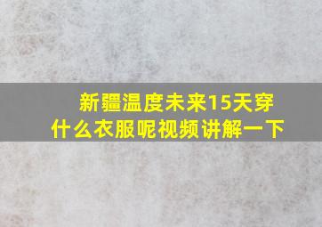 新疆温度未来15天穿什么衣服呢视频讲解一下