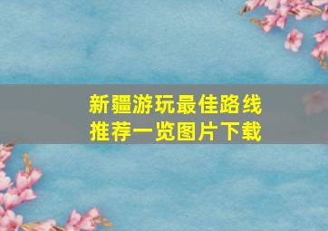 新疆游玩最佳路线推荐一览图片下载